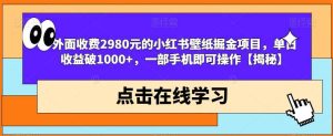 外面收费2980元的小红书壁纸掘金项目，单日收益破1000+，一部手机即可操作【揭秘】-课界网