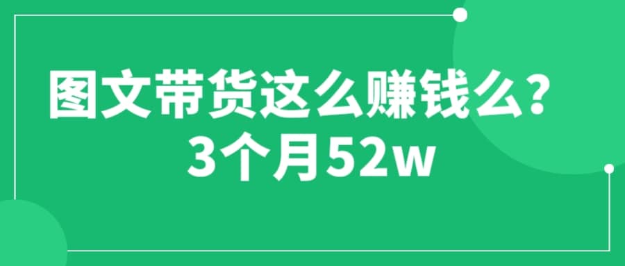 图文带货这么赚钱么? 3个月52W 图文带货运营加强课-课界网