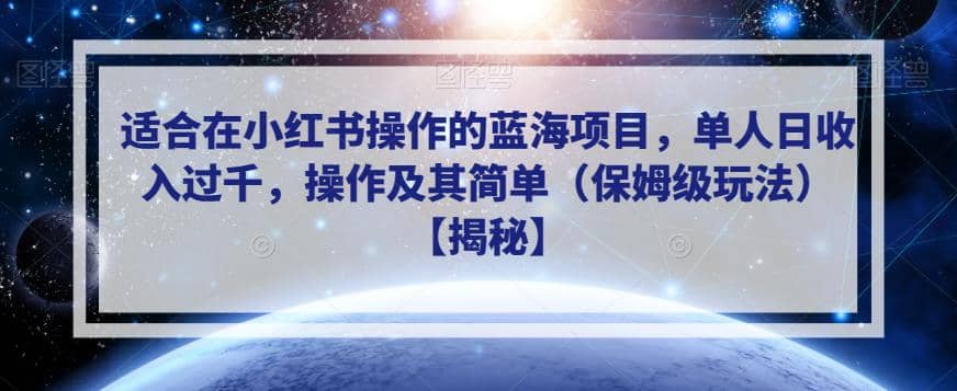 适合在小红书操作的蓝海项目，单人日收入过千，操作及其简单（保姆级玩法）【揭秘】-课界网