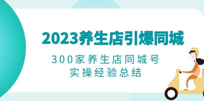 2023养生店·引爆同城，300家养生店同城号实操经验总结-课界网
