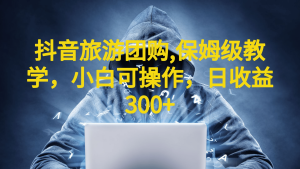 抖音旅游团购项目，保姆级教学，小白可操作，日收益300+（教程+素材）-课界网