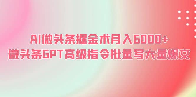 AI微头条掘金术月入6000+ 微头条GPT高级指令批量写大量爆文-课界网