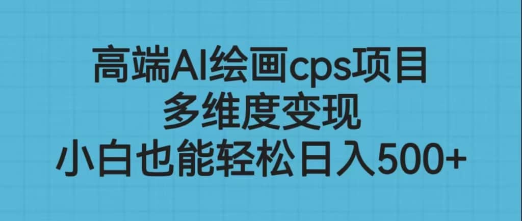 高端AI绘画cps项目，多维度变现，小白也能轻松日入500+-课界网