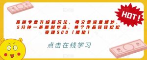 高端专业升级新玩法，毒文案流量爆炸，5分钟一条原创作品，单个作品轻轻松松变现500【揭秘】-课界网