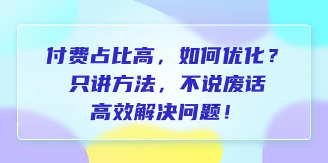 付费 占比高，如何优化？只讲方法，不说废话，高效解决问题-课界网
