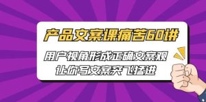 产品文案课痛苦60讲，用户视角形成正确文案观，让你写文案突飞猛进-课界网
