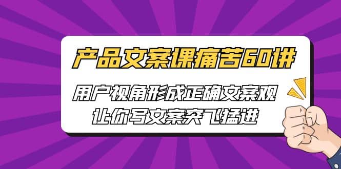 产品文案课痛苦60讲，用户视角形成正确文案观，让你写文案突飞猛进-课界网
