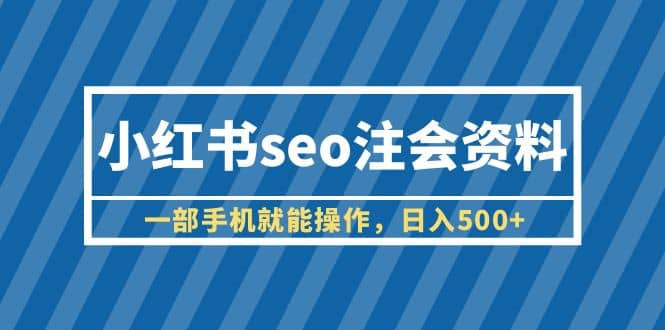 小红书seo注会资料，一部手机就能操作，日入500+（教程+资料）-课界网