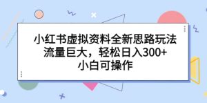 小红书虚拟资料全新思路玩法，流量巨大，轻松日入300+，小白可操作-课界网