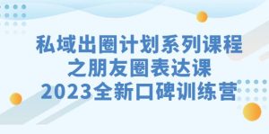 私域-出圈计划系列课程之朋友圈-表达课，2023全新口碑训练营-课界网