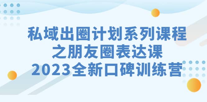 私域-出圈计划系列课程之朋友圈-表达课，2023全新口碑训练营-课界网