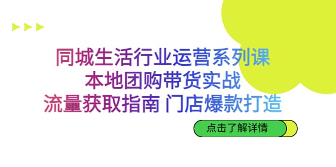 同城生活行业运营系列课：本地团购带货实战，流量获取指南 门店爆款打造-课界网