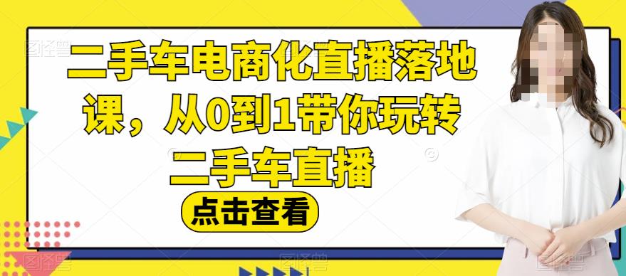 二手车电商化直播落地课,从0到1带你玩转二手车直播-课界网
