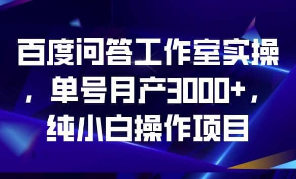 百度问答工作室实操，单号月产3000+，纯小白操作项目【揭秘】-课界网