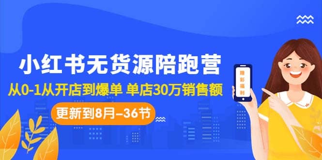 小红书无货源陪跑营：从0-1从开店到爆单 单店30万销售额（更至8月-36节课）-课界网