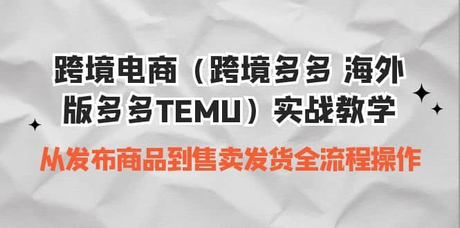 跨境电商（跨境多多 海外版多多TEMU）实操教学 从发布商品到售卖发货全流程-课界网