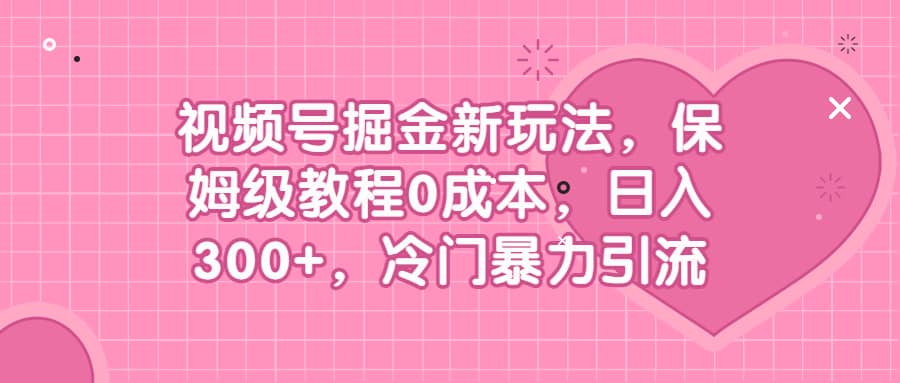 视频号掘金新玩法，保姆级教程0成本，日入300+，冷门暴力引流-课界网