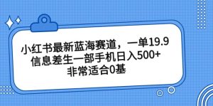 小红书最新蓝海赛道，一单19.9，信息差生一部手机日入500+，非常适合0基础小白-课界网