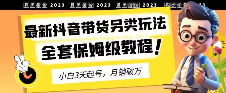 2023年最新抖音带货另类玩法，3天起号，月销破万（保姆级教程）【揭秘】-课界网