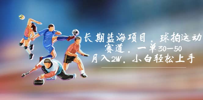 长期蓝海项目，球拍运动赛道，一单30-50，月入2W，小白轻松上手-课界网