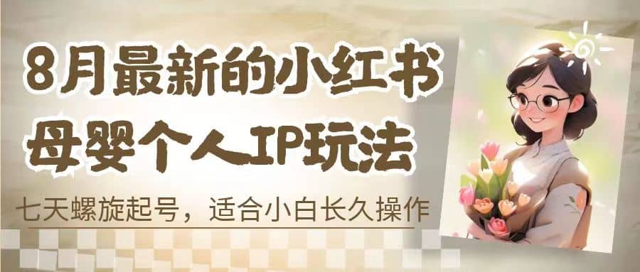 8月最新的小红书母婴个人IP玩法，七天螺旋起号 小白长久操作(附带全部教程)-课界网