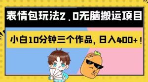 表情包玩法2.0无脑搬运项目，小白10分钟三个作品，日入400+！【揭秘】-课界网