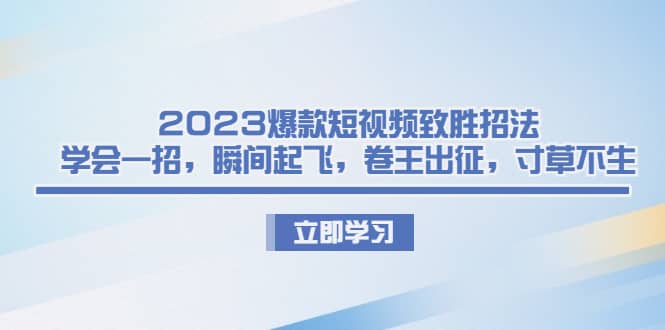 2023爆款短视频致胜招法,学会一招,瞬间起飞,卷王出征,寸草不生-课界网
