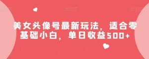 美女头像号最新玩法，适合零基础小白，单日收益500+【揭秘】-课界网
