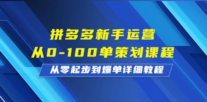 拼多多新手运营从0-100单策划课程,从零起步到爆单详细教程-课界网
