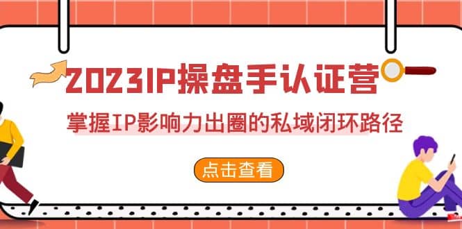 2023·IP操盘手·认证营·第2期，掌握IP影响力出圈的私域闭环路径（35节）-课界网