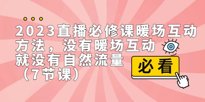 2023直播·必修课暖场互动方法,没有暖场互动,就没有自然流量(7节课)-课界网