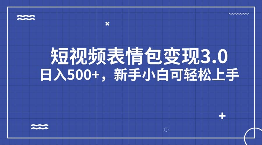 短视频表情包变现项目3.0，日入500+，新手小白轻松上手（教程+资料）-课界网