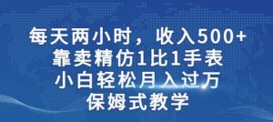 两小时，收入500+，靠卖精仿1比1手表，小白轻松月入过万！保姆式教学-课界网