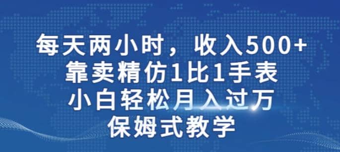 两小时，收入500+，靠卖精仿1比1手表，小白轻松月入过万！保姆式教学-课界网