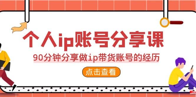 2023个人ip账号分享课，90分钟分享做ip带货账号的经历-课界网