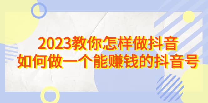 2023教你怎样做抖音,如何做一个能赚钱的抖音号(22节课)-课界网