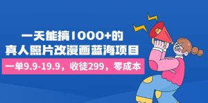 一天能搞1000+的，真人照片改漫画蓝海项目，一单9.9-19.9，收徒299，零成本-课界网