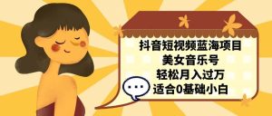 抖音短视频蓝海项目，美女音乐号，轻松月入过万 适合小白（教程+100G素材）-课界网