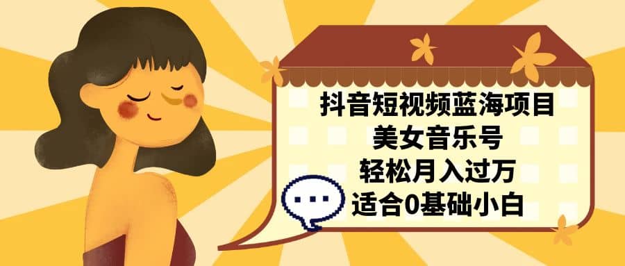 抖音短视频蓝海项目，美女音乐号，轻松月入过万 适合小白（教程+100G素材）-课界网