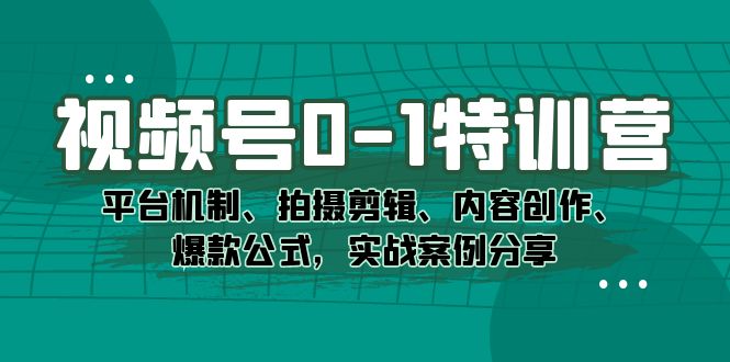 视频号0-1特训营：平台机制、拍摄剪辑、内容创作、爆款公式，实战案例分享-课界网
