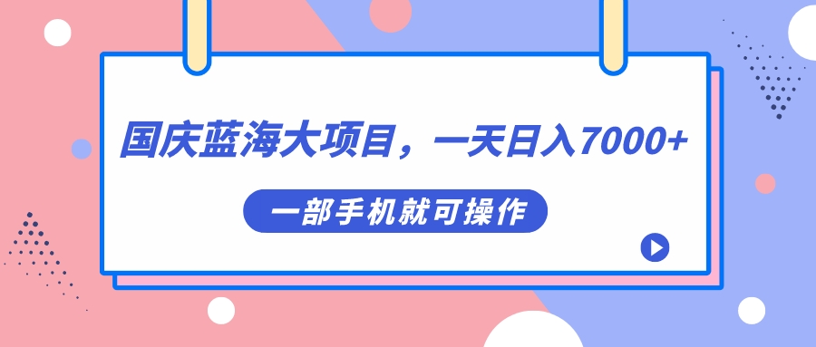 国庆蓝海大项目，一天日入7000+，一部手机就可操作-课界网
