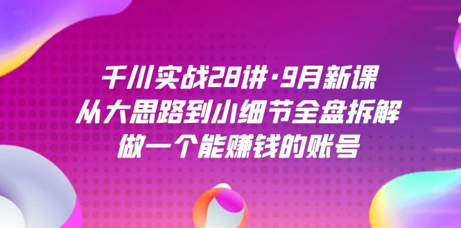 千川实战28讲·9月新课：从大思路到小细节全盘拆解，做一个能赚钱的账号-课界网