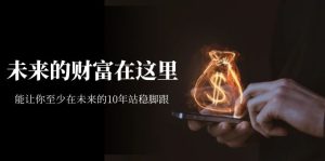 某收费文章《未来的财富在这里》能让你至少在未来的10年站稳脚跟-课界网