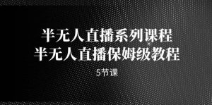 半无人直播系列课程，半无人直播保姆级教程（5节课）-课界网