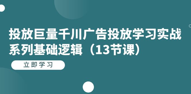 投放巨量千川广告投放学习实战系列基础逻辑（13节课）-课界网