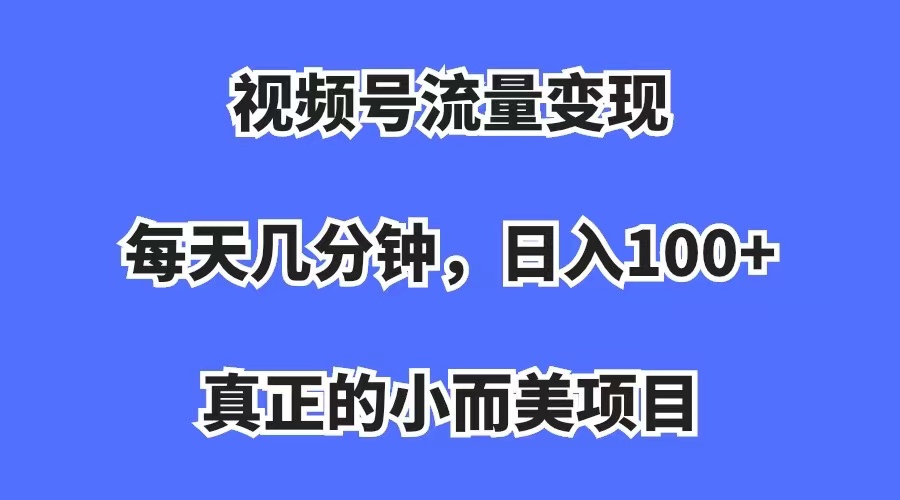 视频号流量变现,每天几分钟,收入100+,真正的小而美项目-课界网