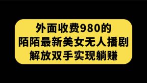 外面收费980陌陌最新美女无人播剧玩法 解放双手实现躺赚（附100G影视资源）-课界网