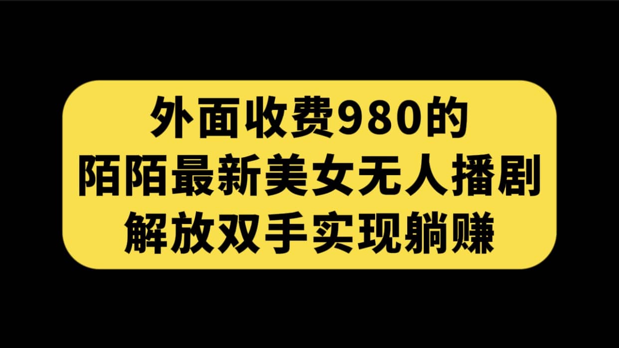 外面收费980陌陌最新美女无人播剧玩法 解放双手实现躺赚（附100G影视资源）-课界网