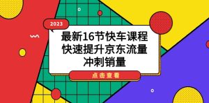 2023最新16节快车课程，快速提升京东流量，冲刺销量-课界网