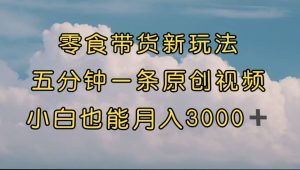 零食带货新玩法，5分钟一条原创视频，新手小白也能轻松月入3000+ （教程）-课界网